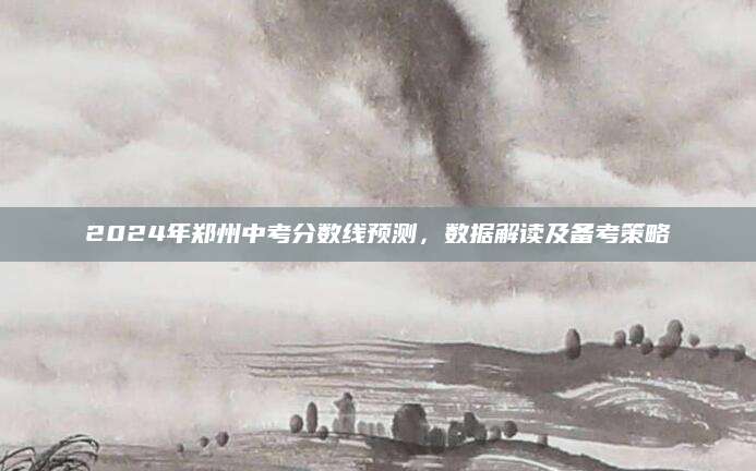 2024年郑州中考分数线预测，数据解读及备考策略
