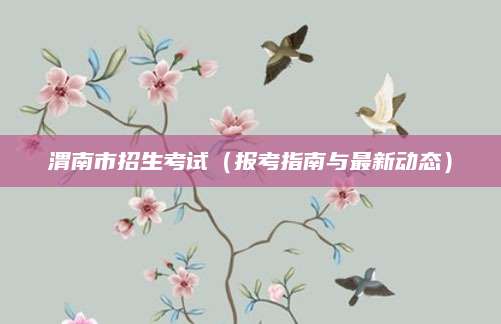 渭南市招生考试（报考指南与最新动态）