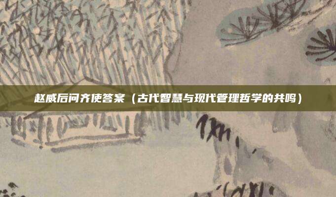赵威后问齐使答案（古代智慧与现代管理哲学的共鸣）