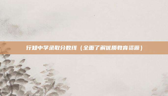行知中学录取分数线（全面了解优质教育资源）