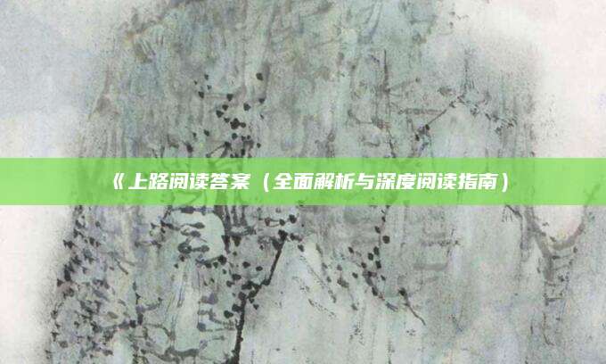《上路阅读答案（全面解析与深度阅读指南）