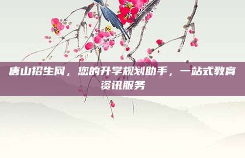 唐山招生网，您的升学规划助手，一站式教育资讯服务
