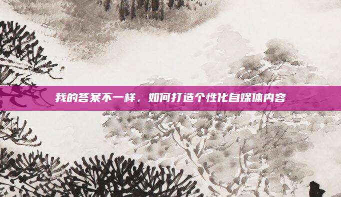 我的答案不一样，如何打造个性化自媒体内容