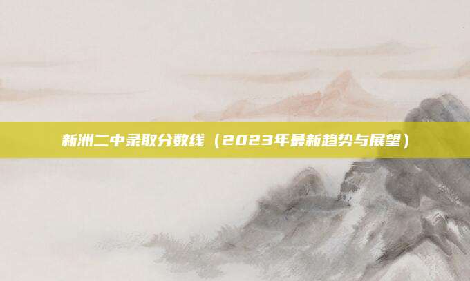 新洲二中录取分数线（2023年最新趋势与展望）