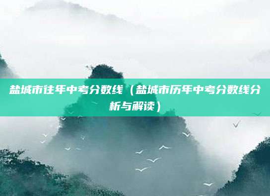 盐城市往年中考分数线（盐城市历年中考分数线分析与解读）