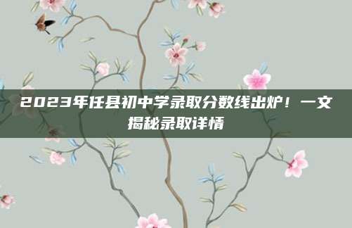 2023年任县初中学录取分数线出炉！一文揭秘录取详情