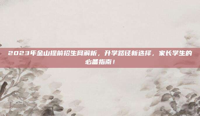 2023年金山提前招生网解析，升学路径新选择，家长学生的必备指南！