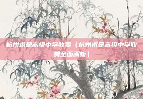 杭州求是高级中学收费（杭州求是高级中学收费全面解析）