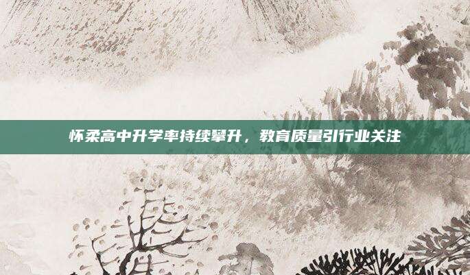 怀柔高中升学率持续攀升，教育质量引行业关注