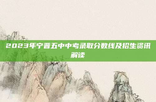 2023年宁晋五中中考录取分数线及招生资讯解读