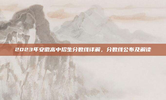 2023年安徽高中招生分数线详解，分数线公布及解读