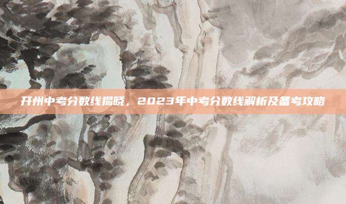 开州中考分数线揭晓，2023年中考分数线解析及备考攻略
