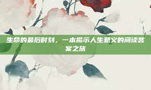 生命的最后时刻，一本揭示人生意义的阅读答案之旅