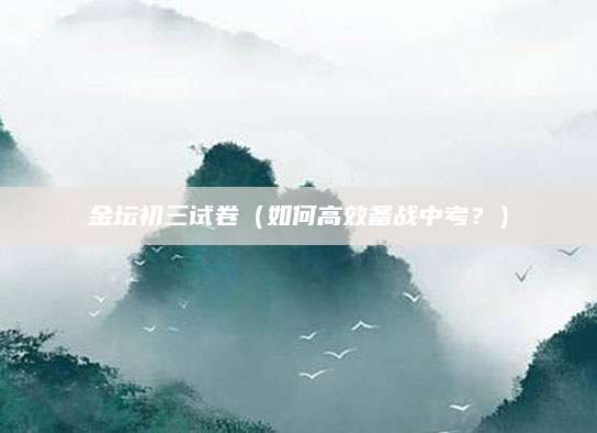 金坛初三试卷（如何高效备战中考？）