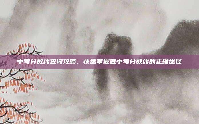 中考分数线查询攻略，快速掌握查中考分数线的正确途径