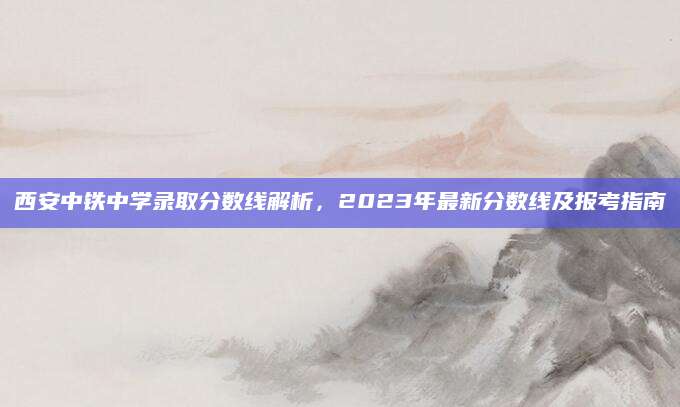 西安中铁中学录取分数线解析，2023年最新分数线及报考指南