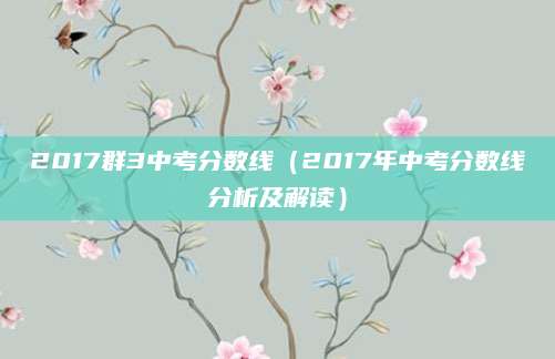 2017群3中考分数线（2017年中考分数线分析及解读）