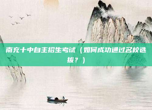 南充十中自主招生考试（如何成功通过名校选拔？）