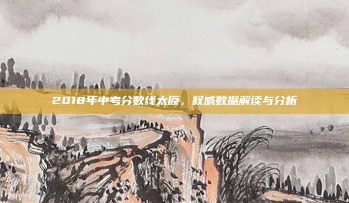 2018年中考分数线太原，权威数据解读与分析