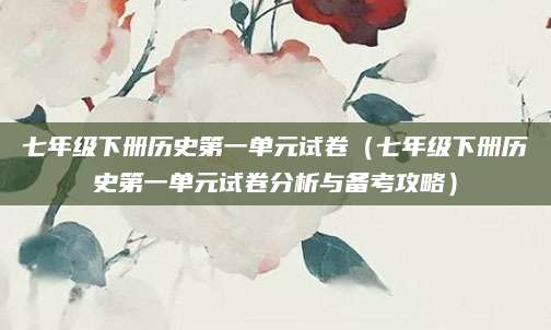 七年级下册历史第一单元试卷（七年级下册历史第一单元试卷分析与备考攻略）