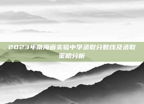 2023年南海省实验中学录取分数线及录取策略分析