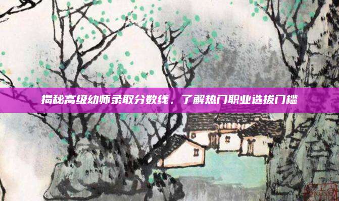 揭秘高级幼师录取分数线，了解热门职业选拔门槛