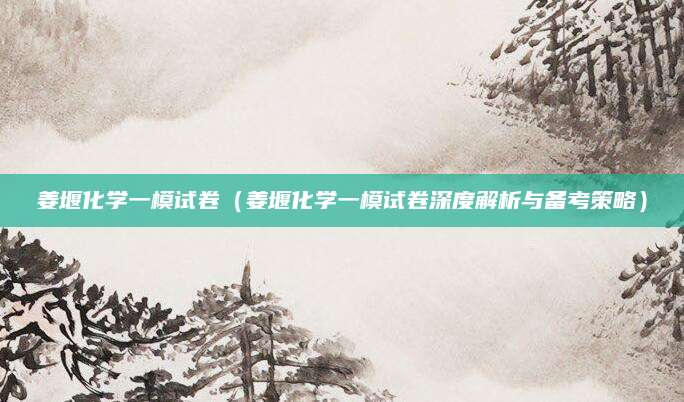 姜堰化学一模试卷（姜堰化学一模试卷深度解析与备考策略）
