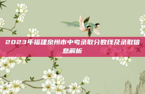 2023年福建泉州市中考录取分数线及录取信息解析