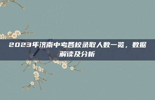2023年济南中考各校录取人数一览，数据解读及分析