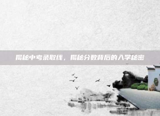 揭秘中考录取线，揭秘分数背后的入学秘密