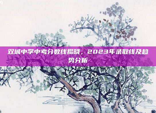 双城中学中考分数线揭晓，2023年录取线及趋势分析