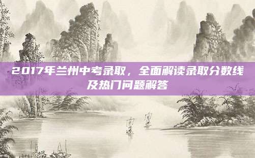 2017年兰州中考录取，全面解读录取分数线及热门问题解答