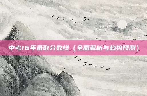 中考16年录取分数线（全面解析与趋势预测）
