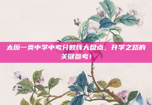 太原一类中学中考分数线大盘点，升学之路的关键参考！