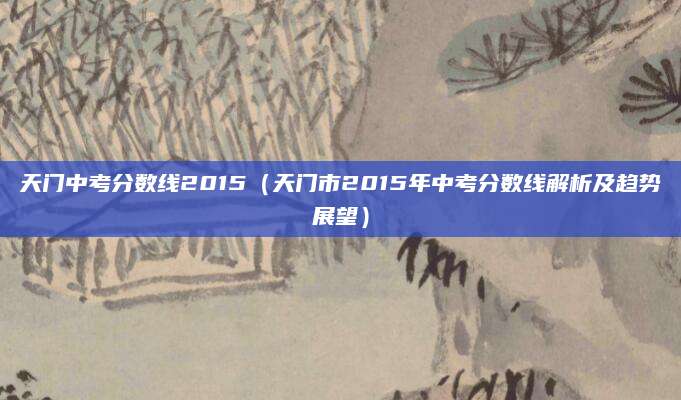 天门中考分数线2015（天门市2015年中考分数线解析及趋势展望）