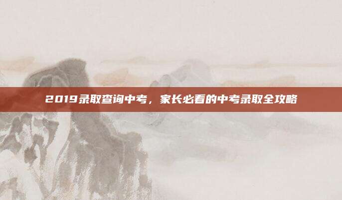 2019录取查询中考，家长必看的中考录取全攻略