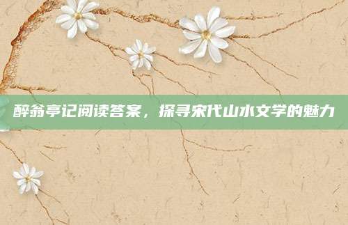 醉翁亭记阅读答案，探寻宋代山水文学的魅力
