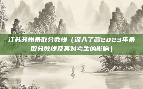 江苏苏州录取分数线（深入了解2023年录取分数线及其对考生的影响）
