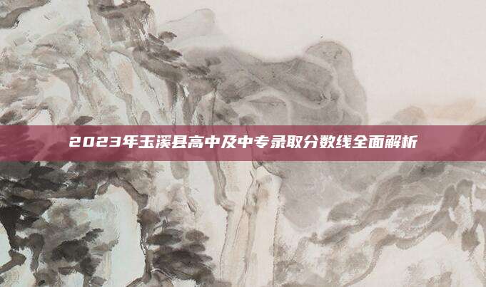 2023年玉溪县高中及中专录取分数线全面解析