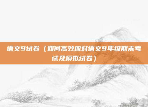 语文9试卷（如何高效应对语文9年级期末考试及模拟试卷）