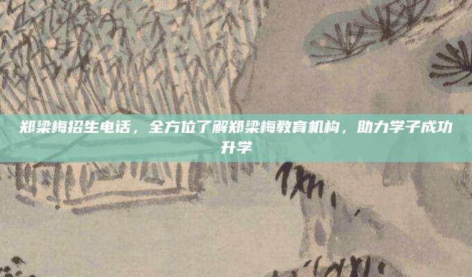 郑梁梅招生电话，全方位了解郑梁梅教育机构，助力学子成功升学