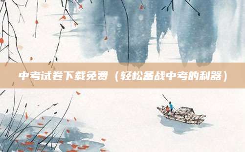 中考试卷下载免费（轻松备战中考的利器）