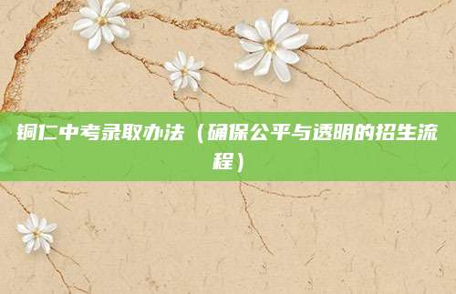 铜仁中考录取办法（确保公平与透明的招生流程）