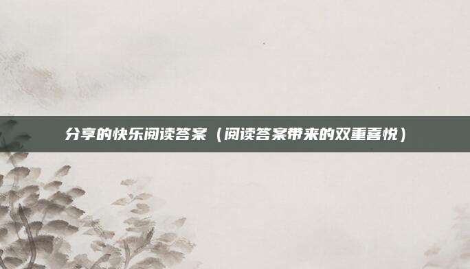 分享的快乐阅读答案（阅读答案带来的双重喜悦）