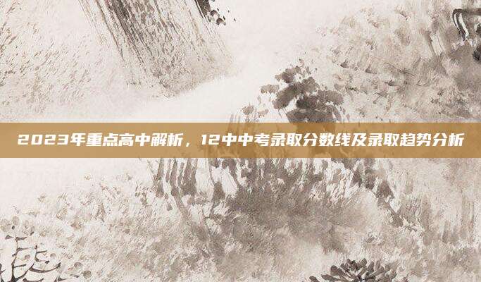 2023年重点高中解析，12中中考录取分数线及录取趋势分析