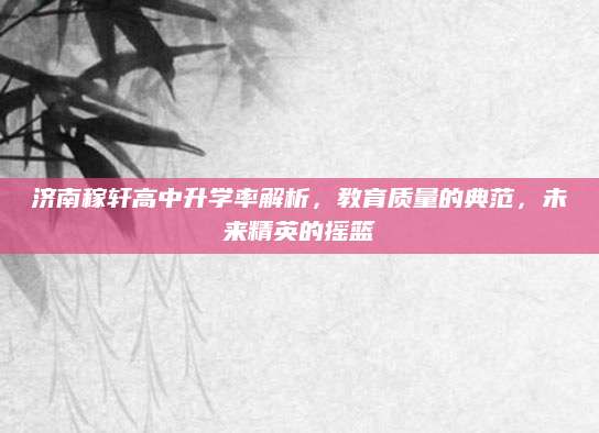 济南稼轩高中升学率解析，教育质量的典范，未来精英的摇篮