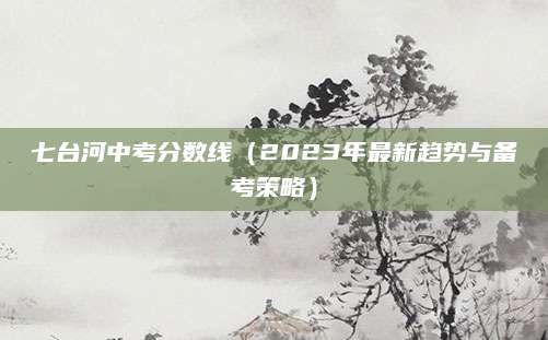 七台河中考分数线（2023年最新趋势与备考策略）