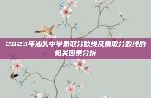 2023年汕头中学录取分数线及录取分数线的相关因素分析