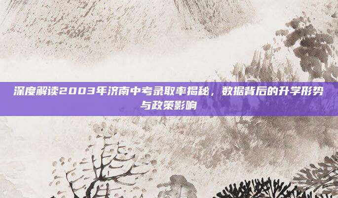 深度解读2003年济南中考录取率揭秘，数据背后的升学形势与政策影响