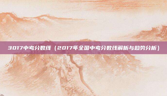 3017中考分数线（2017年全国中考分数线解析与趋势分析）